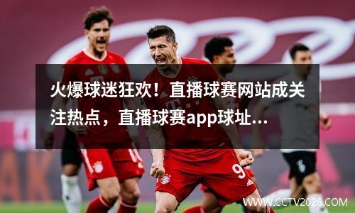 火爆球迷狂欢！直播球赛网站成关注热点，直播球赛app球址汇