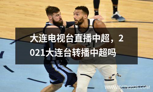 大连电视台直播中超，2021大连台转播中超吗