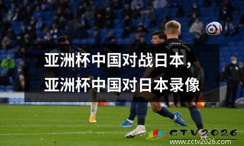 亚洲杯中国对战日本，亚洲杯中国对日本录像
