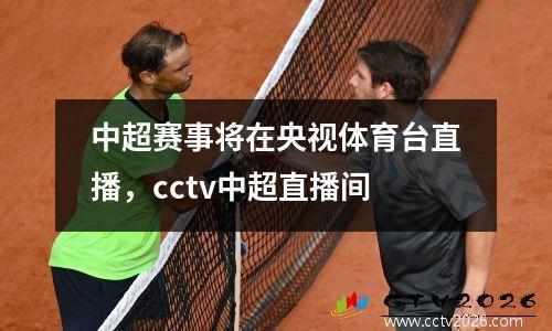 中超赛事将在央视体育台直播，cctv中超直播间