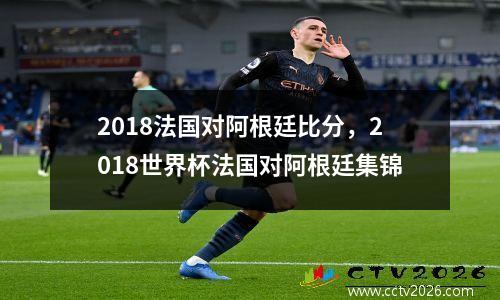 2018法国对阿根廷比分，2018世界杯法国对阿根廷集锦