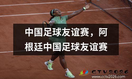 中国足球友谊赛，阿根廷中国足球友谊赛