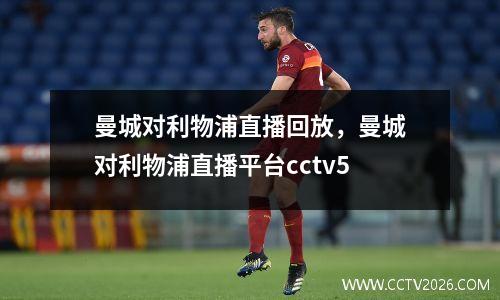 曼城对利物浦直播回放，曼城对利物浦直播平台cctv5