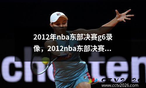2012年nba东部决赛g6录像，2012nba东部决赛g7全场回放
