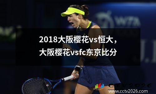 2018大阪樱花vs恒大，大阪樱花vsfc东京比分
