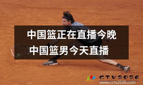 中国篮正在直播今晚 中国篮男今天直播