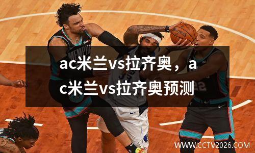 ac米兰vs拉齐奥，ac米兰vs拉齐奥预测