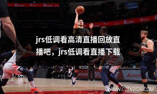 jrs低调看高清直播回放直播吧，jrs低调看直播下载