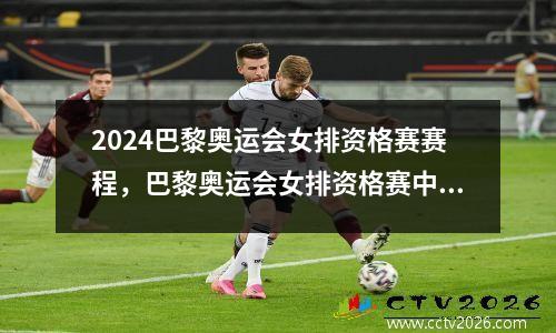 2024巴黎奥运会女排资格赛赛程，巴黎奥运会女排资格赛中国队赛程