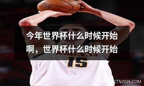今年世界杯什么时候开始啊，世界杯什么时候开始
