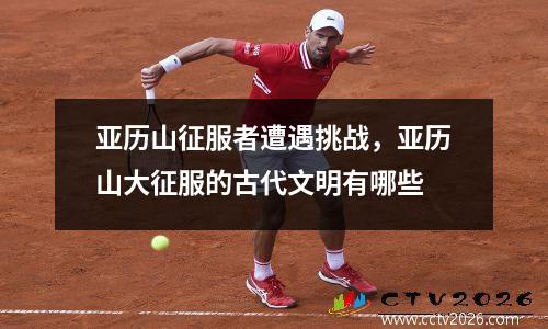 亚历山征服者遭遇挑战，亚历山大征服的古代文明有哪些