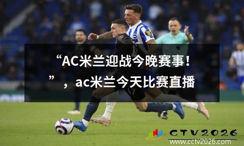 “AC米兰迎战今晚赛事！”，ac米兰今天比赛直播