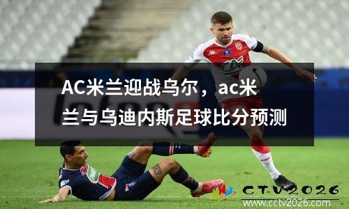 AC米兰迎战乌尔，ac米兰与乌迪内斯足球比分预测