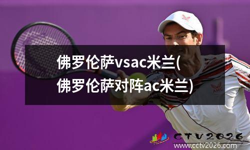 佛罗伦萨vsac米兰(佛罗伦萨对阵ac米兰)