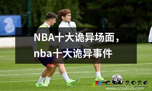 NBA十大诡异场面，nba十大诡异事件