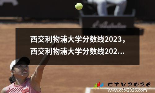 西交利物浦大学分数线2023，西交利物浦大学分数线2020