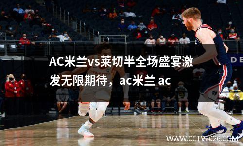 AC米兰vs莱切半全场盛宴激发无限期待，ac米兰 ac