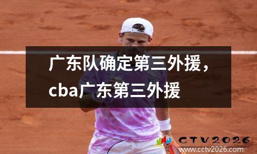 广东队确定第三外援，cba广东第三外援