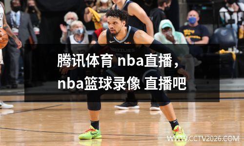 腾讯体育 nba直播，nba篮球录像 直播吧