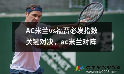 AC米兰vs福贾必发指数关键对决，ac米兰对阵