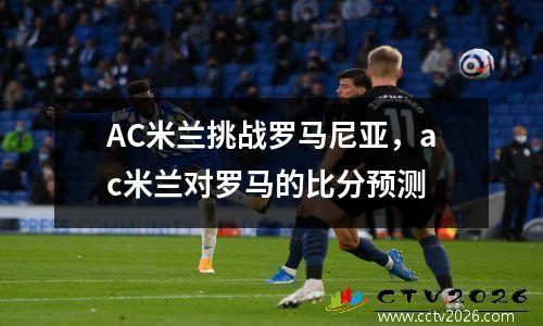 AC米兰挑战罗马尼亚，ac米兰对罗马的比分预测
