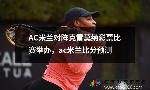 AC米兰对阵克雷莫纳彩票比赛举办，ac米兰比分预测