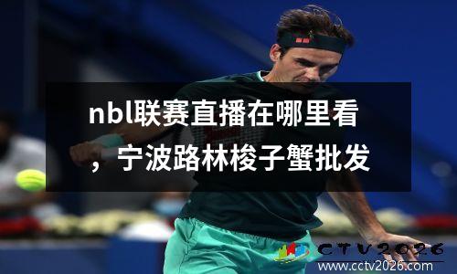 nbl联赛直播在哪里看，宁波路林梭子蟹批发