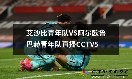 艾沙比青年队VS阿尔欧鲁巴赫青年队直播CCTV5
