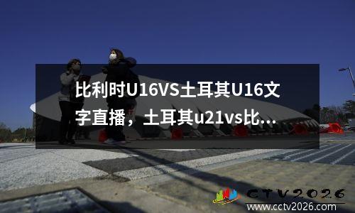 比利时U16VS土耳其U16文字直播，土耳其u21vs比利时u21