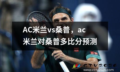 AC米兰vs桑普，ac米兰对桑普多比分预测