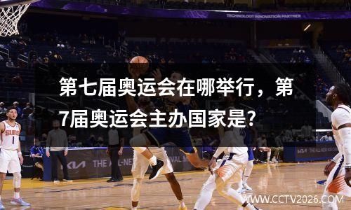 第七届奥运会在哪举行，第7届奥运会主办国家是?