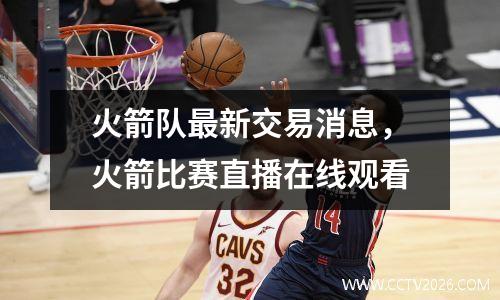 火箭队最新交易消息，火箭比赛直播在线观看