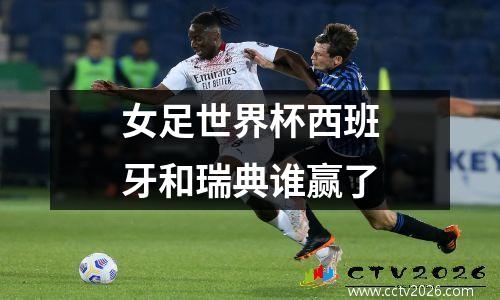 女足世界杯西班牙和瑞典谁赢了