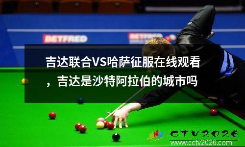 吉达联合VS哈萨征服在线观看，吉达是沙特阿拉伯的城市吗