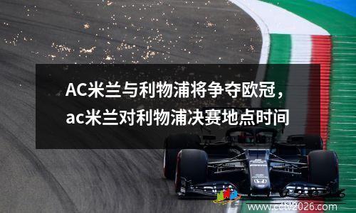 AC米兰与利物浦将争夺欧冠，ac米兰对利物浦决赛地点时间