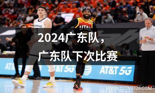 2024广东队，广东队下次比赛