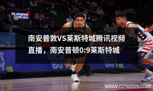 南安普敦VS莱斯特城腾讯视频直播，南安普顿0:9莱斯特城