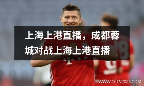 上海上港直播，成都蓉城对战上海上港直播