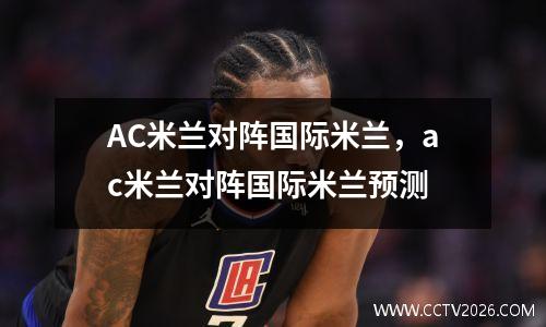 AC米兰对阵国际米兰，ac米兰对阵国际米兰预测