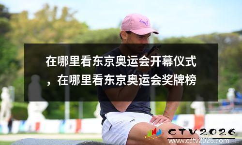 在哪里看东京奥运会开幕仪式，在哪里看东京奥运会奖牌榜