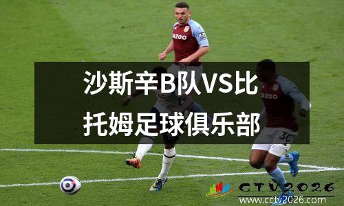 沙斯辛B队VS比托姆足球俱乐部