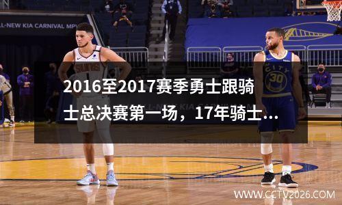 2016至2017赛季勇士跟骑士总决赛第一场，17年骑士vs勇士