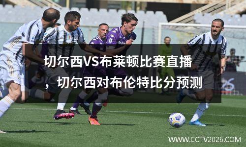切尔西VS布莱顿比赛直播，切尔西对布伦特比分预测
