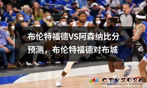 布伦特福德VS阿森纳比分预测，布伦特福德对布城