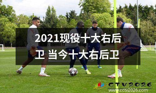 2021现役十大右后卫 当今十大右后卫
