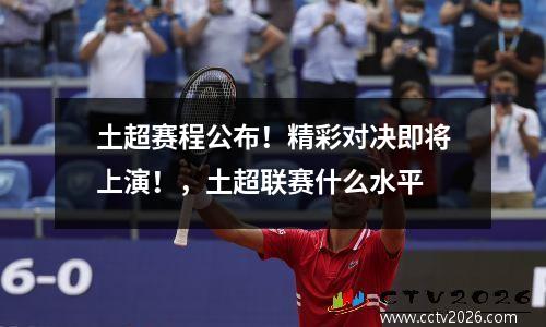 土超赛程公布！精彩对决即将上演！，土超联赛什么水平