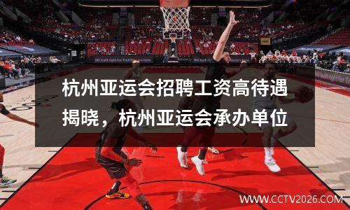 杭州亚运会招聘工资高待遇揭晓，杭州亚运会承办单位