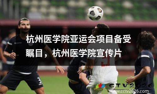 杭州医学院亚运会项目备受瞩目，杭州医学院宣传片