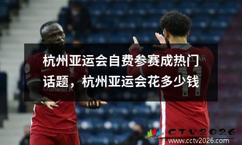 杭州亚运会自费参赛成热门话题，杭州亚运会花多少钱