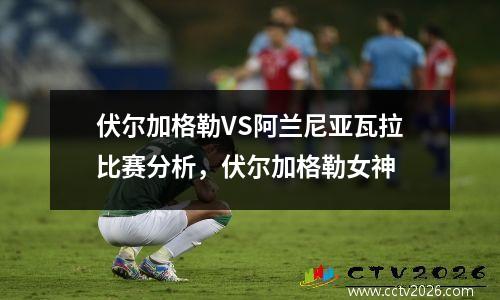 伏尔加格勒VS阿兰尼亚瓦拉比赛分析，伏尔加格勒女神